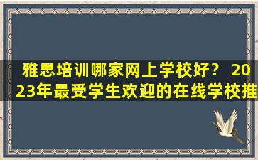 雅思培训哪家网上学校好？ 2023年最受学生欢迎的在线学校推荐